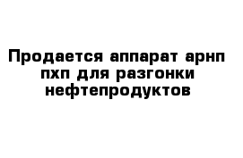 Продается аппарат арнп-пхп для разгонки нефтепродуктов